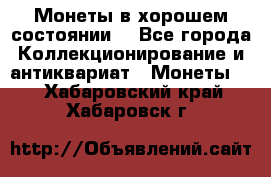 Монеты в хорошем состоянии. - Все города Коллекционирование и антиквариат » Монеты   . Хабаровский край,Хабаровск г.